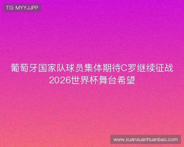 葡萄牙国家队球员集体期待C罗继续征战2026世界杯舞台希望 葡萄牙国家队球员集体期待C罗继续征战2026世界杯舞台希望
